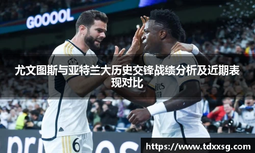 尤文图斯与亚特兰大历史交锋战绩分析及近期表现对比