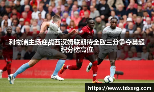 利物浦主场迎战西汉姆联期待全取三分争夺英超积分榜高位